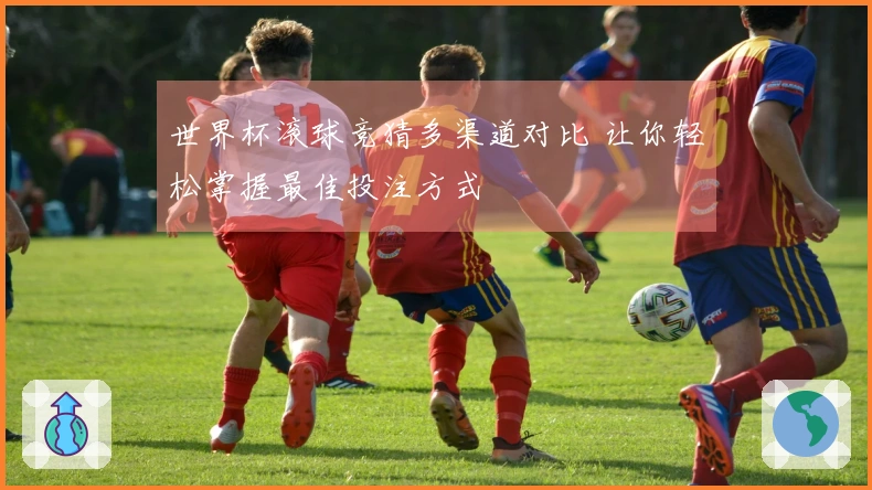 世界杯滚球竞猜多渠道对比 让你轻松掌握最佳投注方式