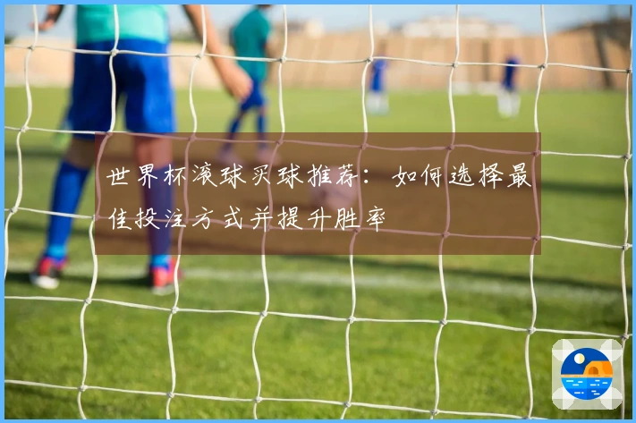世界杯滚球买球推荐：如何选择最佳投注方式并提升胜率