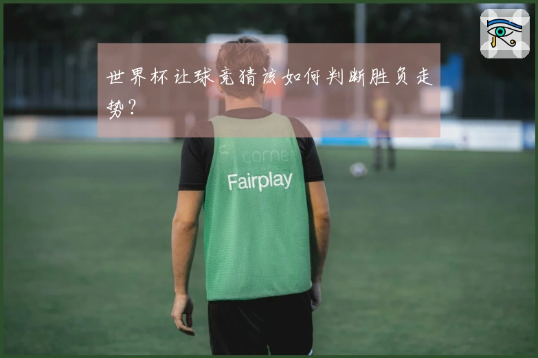 世界杯让球竞猜该如何判断胜负走势？