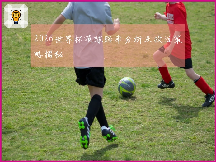2026世界杯滚球赔率分析及投注策略揭秘