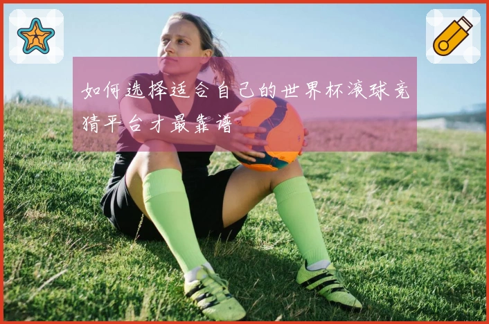 如何选择适合自己的世界杯滚球竞猜平台才最靠谱