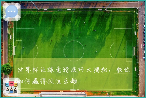 世界杯让球竞猜技巧大揭秘，教你如何赢得投注乐趣