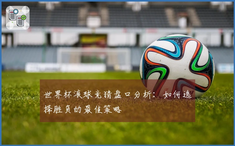 世界杯滚球竞猜盘口分析：如何选择胜负的最佳策略
