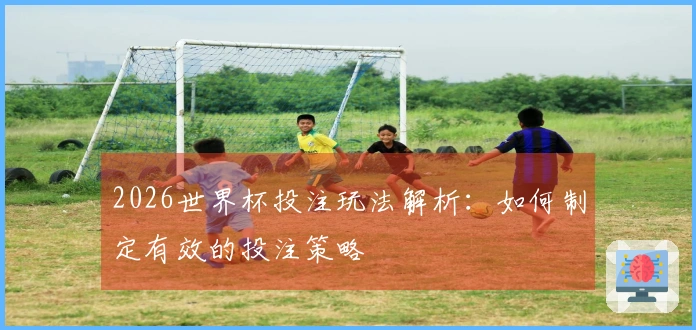 2026世界杯投注玩法解析：如何制定有效的投注策略