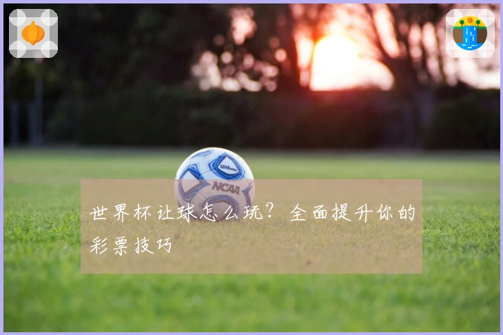 世界杯让球怎么玩？全面提升你的彩票技巧