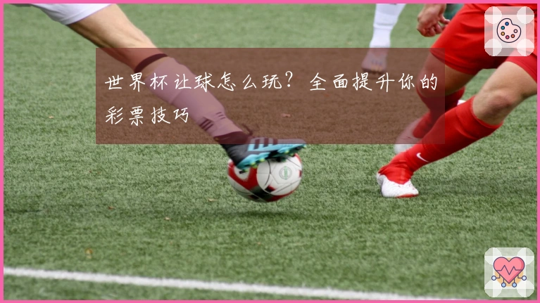 世界杯让球怎么玩？全面提升你的彩票技巧