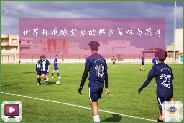 世界杯滚球背后的那些策略与思考