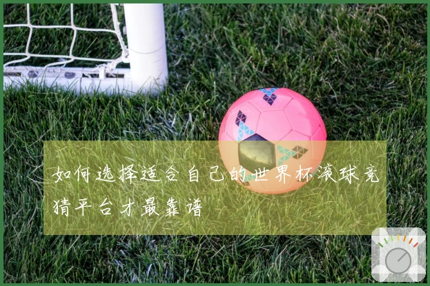 如何选择适合自己的世界杯滚球竞猜平台才最靠谱