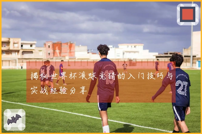 揭秘世界杯滚球竞猜的入门技巧与实战经验分享
