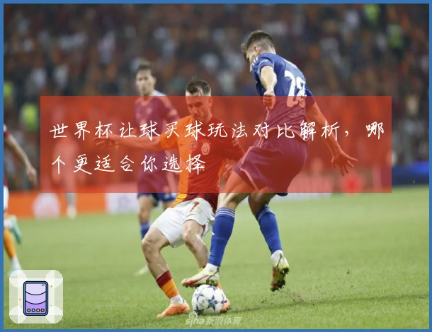 世界杯让球买球玩法对比解析，哪个更适合你选择