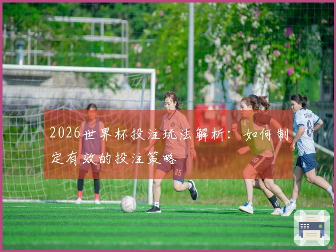 2026世界杯投注玩法解析：如何制定有效的投注策略