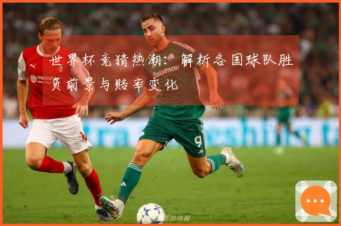 世界杯竞猜热潮：解析各国球队胜负前景与赔率变化