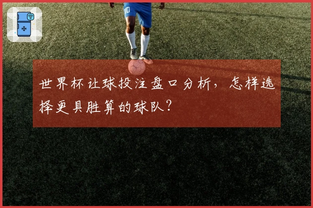 世界杯让球投注盘口分析，怎样选择更具胜算的球队？